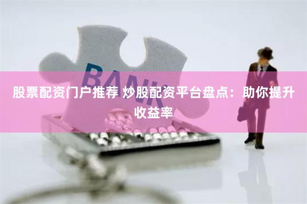 股票配资门户推荐 炒股配资平台盘点：助你提升收益率
