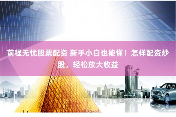 前程无忧股票配资 新手小白也能懂！怎样配资炒股，轻松放大收益