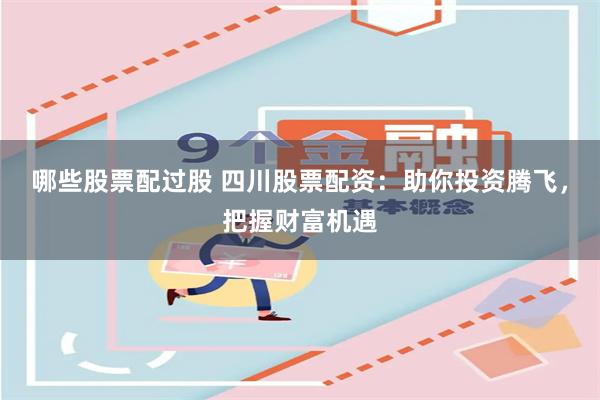 哪些股票配过股 四川股票配资：助你投资腾飞，把握财富机遇