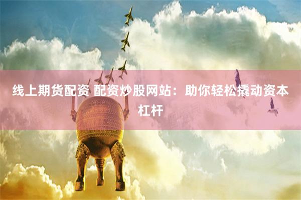 线上期货配资 配资炒股网站：助你轻松撬动资本杠杆