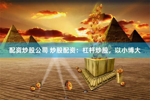 配资炒股公司 炒股配资：杠杆炒股，以小博大