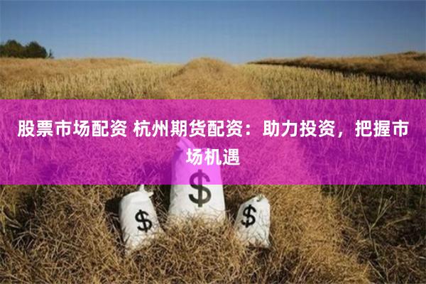 股票市场配资 杭州期货配资：助力投资，把握市场机遇