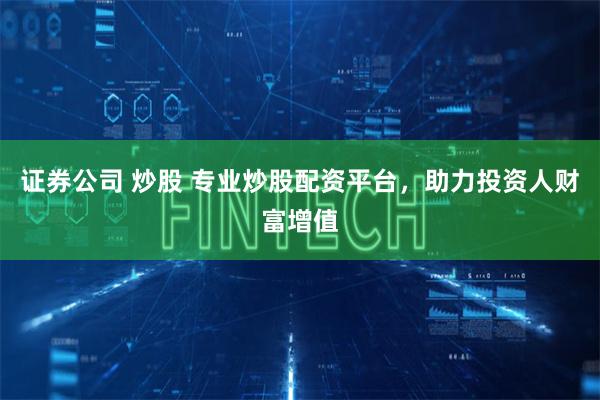 证券公司 炒股 专业炒股配资平台，助力投资人财富增值