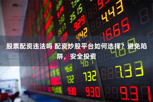 股票配资违法吗 配资炒股平台如何选择？避免陷阱，安全投资