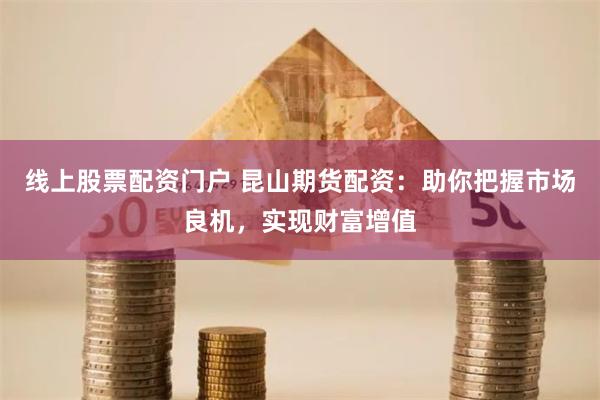 线上股票配资门户 昆山期货配资：助你把握市场良机，实现财富增值