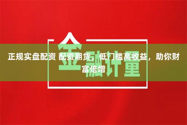 正规实盘配资 配资期货，低门槛高收益，助你财富倍增