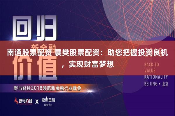 南通股票配资 襄樊股票配资：助您把握投资良机，实现财富梦想