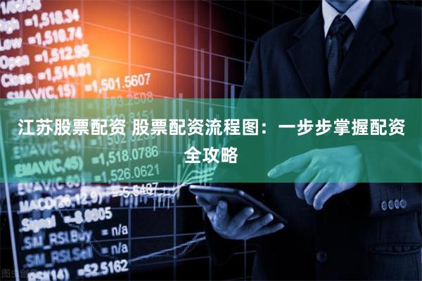 江苏股票配资 股票配资流程图：一步步掌握配资全攻略