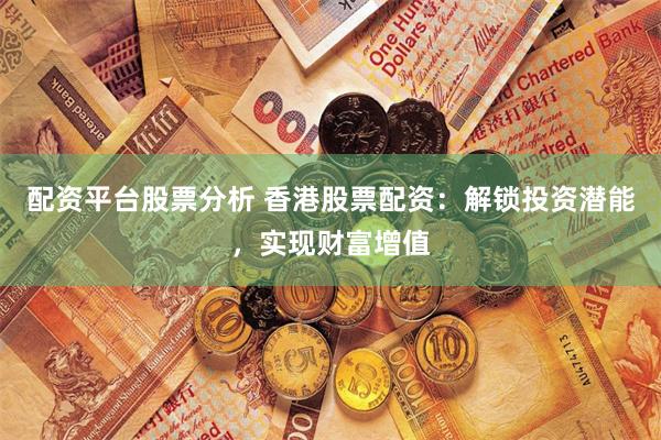 配资平台股票分析 香港股票配资：解锁投资潜能，实现财富增值