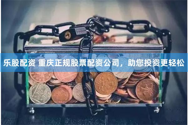 乐股配资 重庆正规股票配资公司，助您投资更轻松