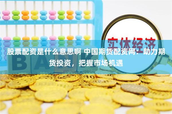 股票配资是什么意思啊 中国期货配资网：助力期货投资，把握市场机遇