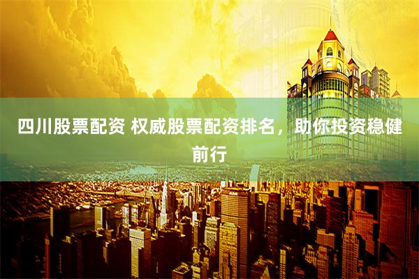四川股票配资 权威股票配资排名，助你投资稳健前行
