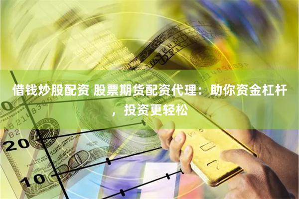 借钱炒股配资 股票期货配资代理：助你资金杠杆，投资更轻松
