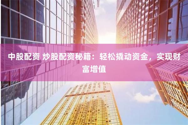 中股配资 炒股配资秘籍：轻松撬动资金，实现财富增值