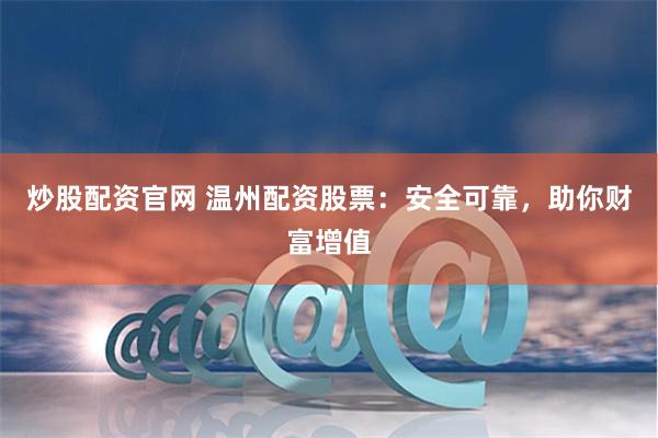 炒股配资官网 温州配资股票：安全可靠，助你财富增值