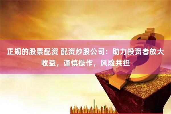 正规的股票配资 配资炒股公司：助力投资者放大收益，谨慎操作，风险共担