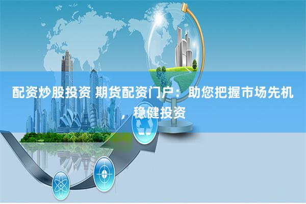 配资炒股投资 期货配资门户：助您把握市场先机，稳健投资