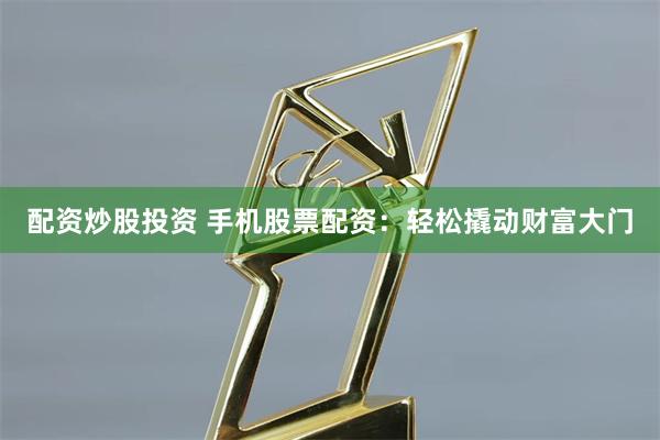 配资炒股投资 手机股票配资：轻松撬动财富大门
