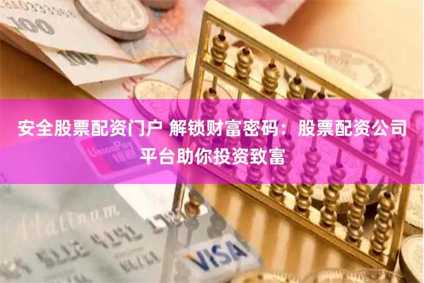 安全股票配资门户 解锁财富密码：股票配资公司平台助你投资致富