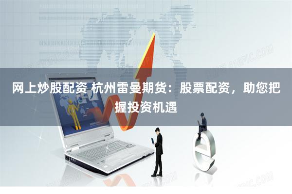 网上炒股配资 杭州雷曼期货：股票配资，助您把握投资机遇