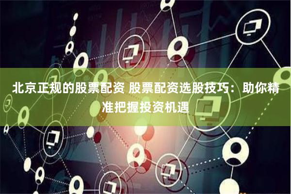 北京正规的股票配资 股票配资选股技巧：助你精准把握投资机遇