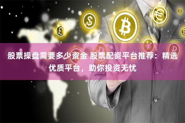 股票操盘需要多少资金 股票配资平台推荐：精选优质平台，助你投资无忧