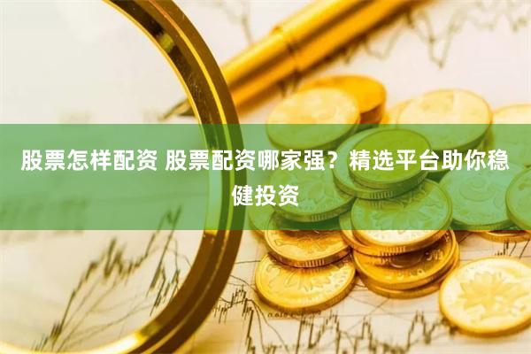 股票怎样配资 股票配资哪家强？精选平台助你稳健投资