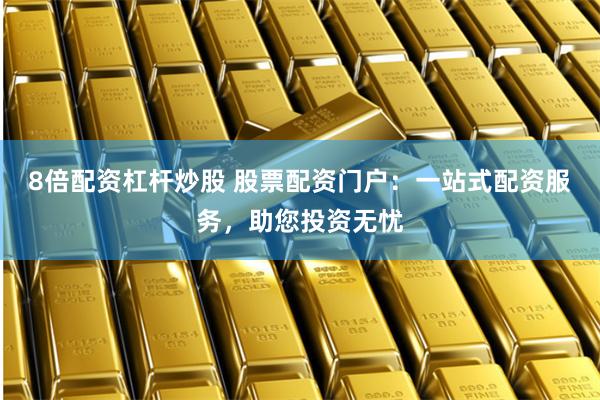 8倍配资杠杆炒股 股票配资门户：一站式配资服务，助您投资无忧