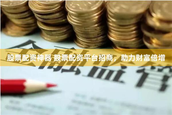 股票配资神器 股票配资平台招商，助力财富倍增