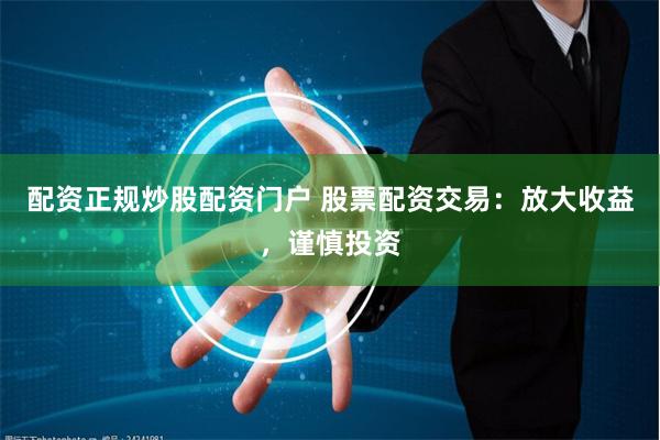 配资正规炒股配资门户 股票配资交易：放大收益，谨慎投资