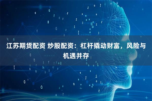 江苏期货配资 炒股配资：杠杆撬动财富，风险与机遇并存