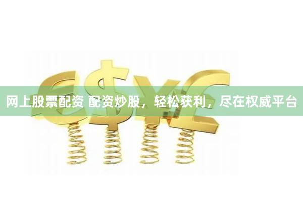 网上股票配资 配资炒股，轻松获利，尽在权威平台