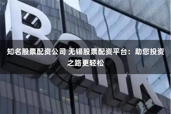 知名股票配资公司 无锡股票配资平台：助您投资之路更轻松