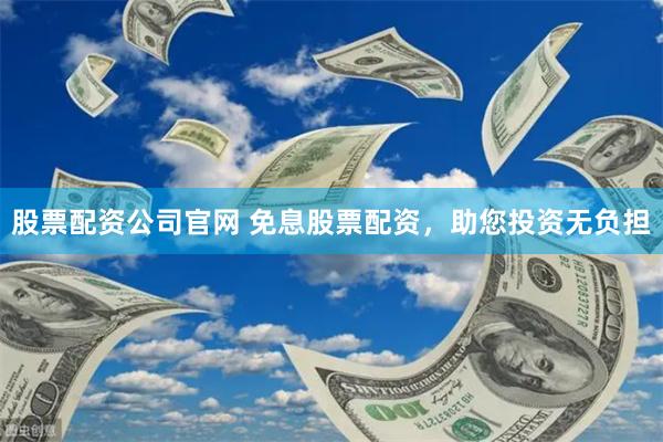 股票配资公司官网 免息股票配资，助您投资无负担