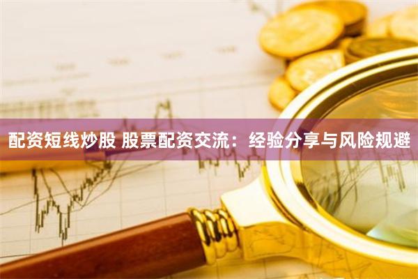 配资短线炒股 股票配资交流：经验分享与风险规避