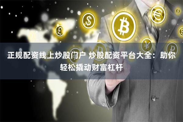 正规配资线上炒股门户 炒股配资平台大全：助你轻松撬动财富杠杆