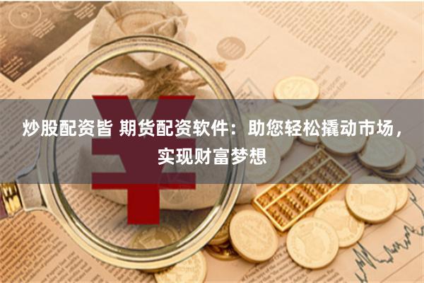 炒股配资皆 期货配资软件：助您轻松撬动市场，实现财富梦想
