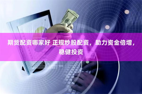 期货配资哪家好 正规炒股配资，助力资金倍增，稳健投资