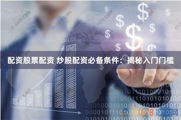 配资股票配资 炒股配资必备条件：揭秘入门门槛