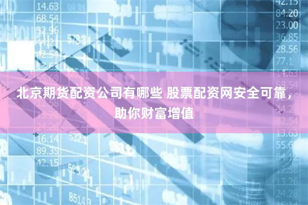 北京期货配资公司有哪些 股票配资网安全可靠，助你财富增值