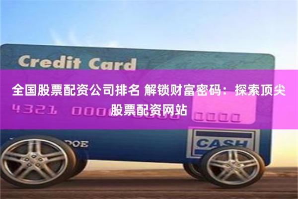 全国股票配资公司排名 解锁财富密码：探索顶尖股票配资网站