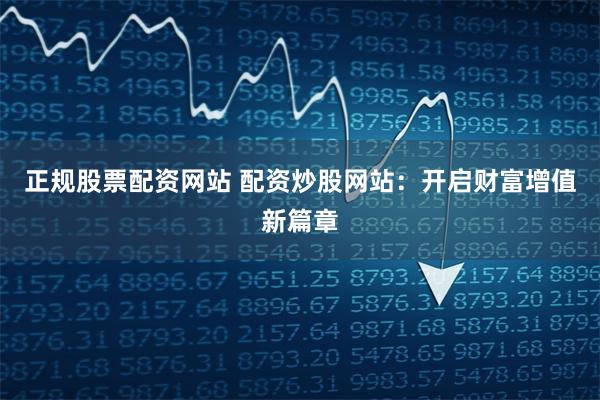 正规股票配资网站 配资炒股网站：开启财富增值新篇章