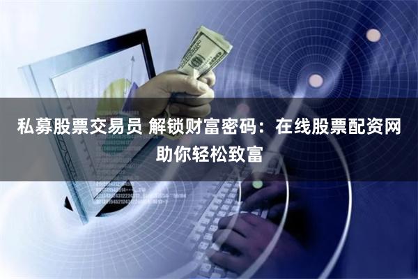 私募股票交易员 解锁财富密码：在线股票配资网助你轻松致富