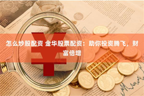 怎么炒股配资 金华股票配资：助你投资腾飞，财富倍增