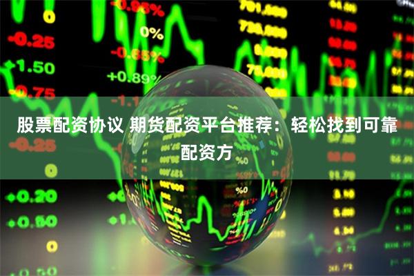 股票配资协议 期货配资平台推荐：轻松找到可靠配资方