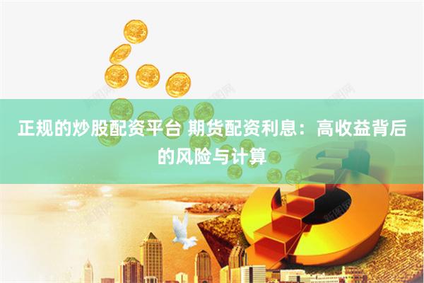 正规的炒股配资平台 期货配资利息：高收益背后的风险与计算