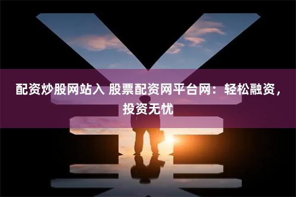 配资炒股网站入 股票配资网平台网：轻松融资，投资无忧