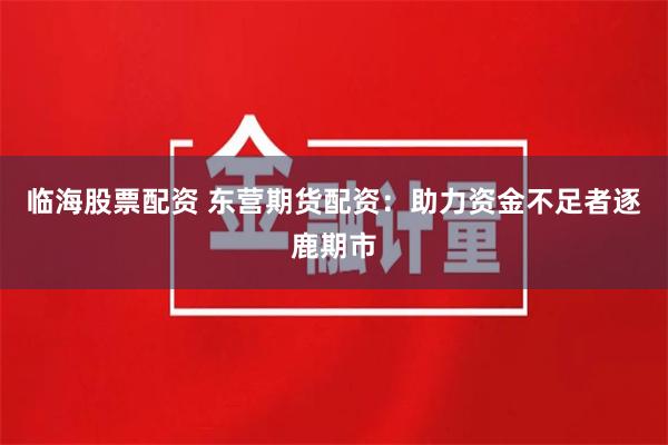 临海股票配资 东营期货配资：助力资金不足者逐鹿期市