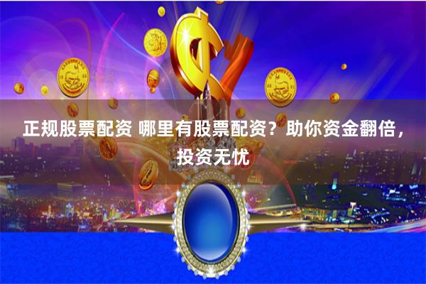 正规股票配资 哪里有股票配资？助你资金翻倍，投资无忧