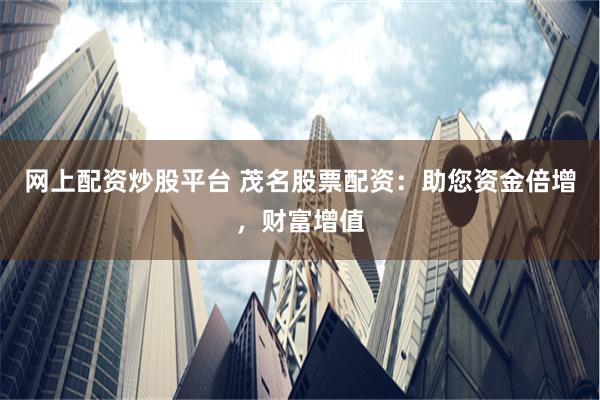 网上配资炒股平台 茂名股票配资：助您资金倍增，财富增值